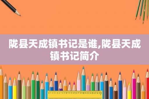 陇县天成镇书记是谁,陇县天成镇书记简介  第1张