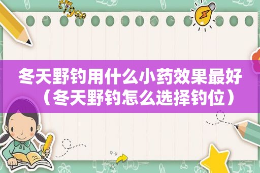 冬天野钓用什么小药效果最好（冬天野钓怎么选择钓位）  第1张