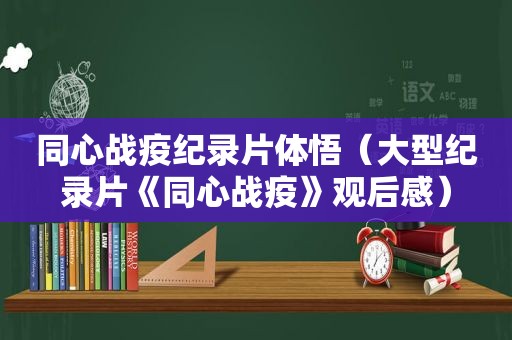 同心战疫纪录片体悟（大型纪录片《同心战疫》观后感）