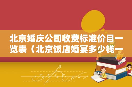 北京婚庆公司收费标准价目一览表（北京饭店婚宴多少钱一桌）