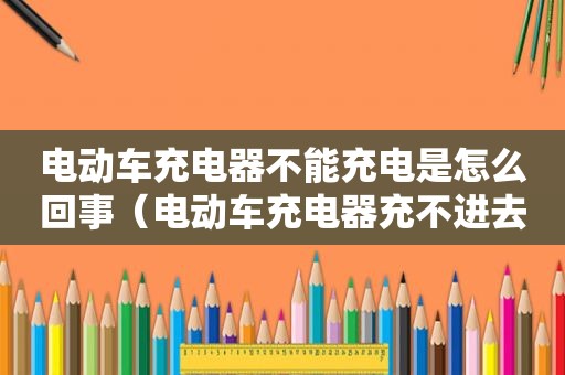 电动车充电器不能充电是怎么回事（电动车充电器充不进去电怎么修复）