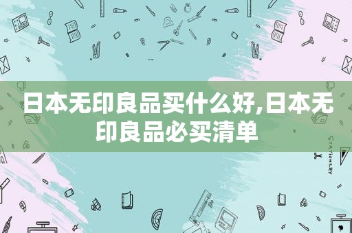 日本无印良品买什么好,日本无印良品必买清单