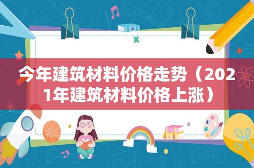 今年建筑材料价格走势（2021年建筑材料价格上涨）
