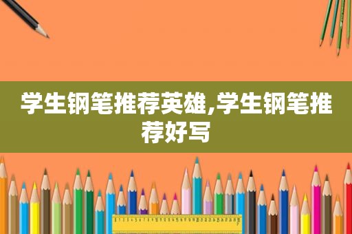 学生钢笔推荐英雄,学生钢笔推荐好写