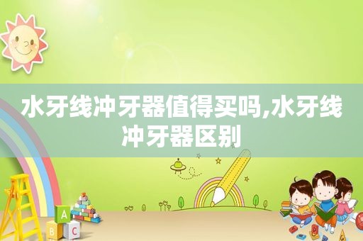 水牙线冲牙器值得买吗,水牙线冲牙器区别