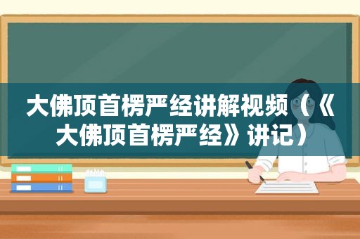 大佛顶首楞严经讲解视频（《大佛顶首楞严经》讲记）