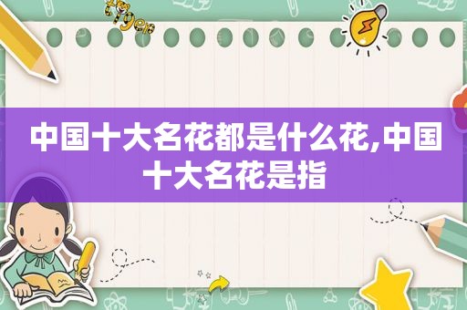 中国十大名花都是什么花,中国十大名花是指