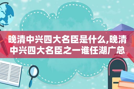 晚清中兴四大名臣是什么,晚清中兴四大名臣之一谁任湖广总督创办了自强学堂