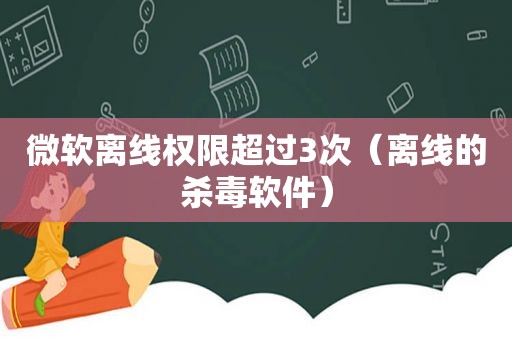 微软离线权限超过3次（离线的杀毒软件）
