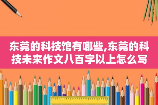东莞的科技馆有哪些,东莞的科技未来作文八百字以上怎么写