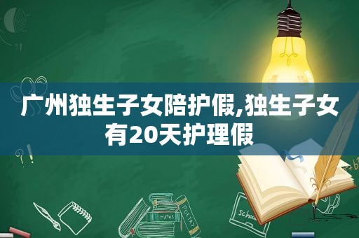 广州独生子女陪护假,独生子女有20天护理假