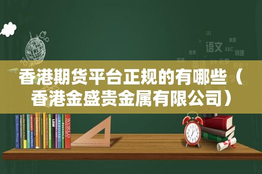 香港期货平台正规的有哪些（香港金盛贵金属有限公司）