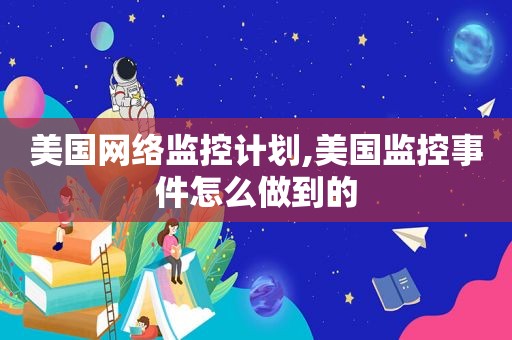 美国网络监控计划,美国监控事件怎么做到的