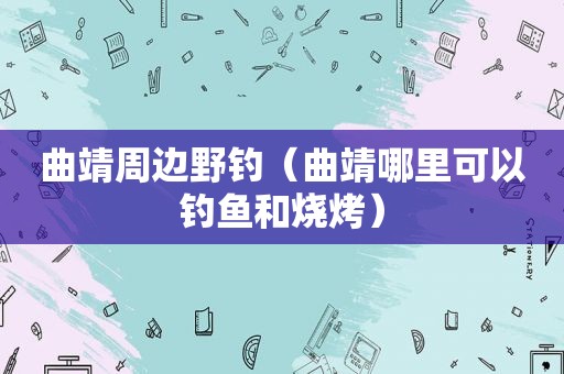 曲靖周边野钓（曲靖哪里可以钓鱼和烧烤）