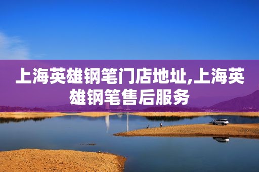 上海英雄钢笔门店地址,上海英雄钢笔售后服务