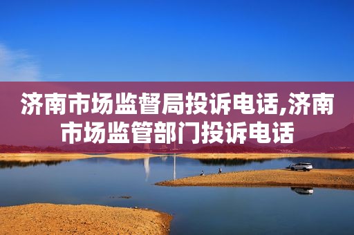 济南市场监督局投诉电话,济南市场监管部门投诉电话