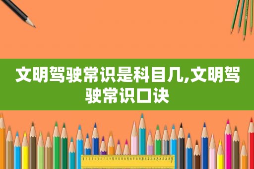 文明驾驶常识是科目几,文明驾驶常识口诀