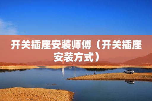 开关插座安装师傅（开关插座安装方式）