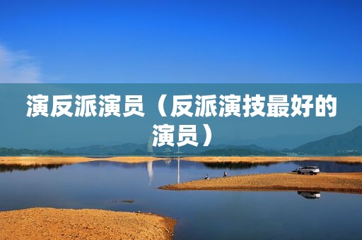演反派演员（反派演技最好的演员）