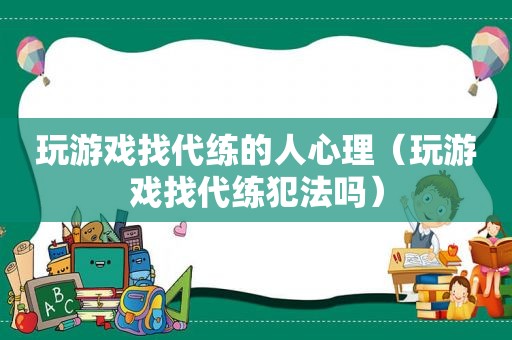 玩游戏找代练的人心理（玩游戏找代练犯法吗）