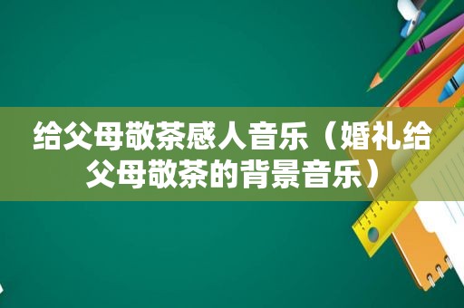 给父母敬茶感人音乐（婚礼给父母敬茶的背景音乐）