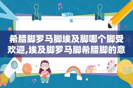 希腊脚罗马脚埃及脚哪个脚受欢迎,埃及脚罗马脚希腊脚的意义