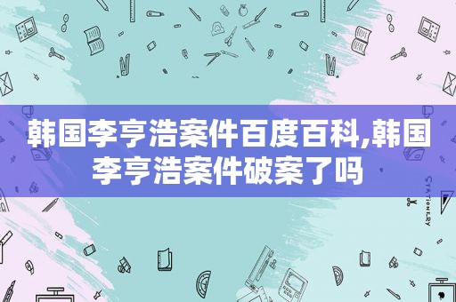 韩国李亨浩案件百度百科,韩国李亨浩案件破案了吗