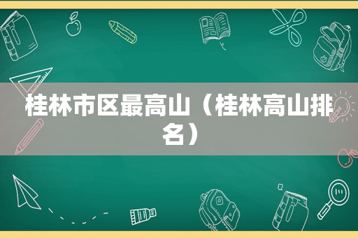 桂林市区最高山（桂林高山排名）