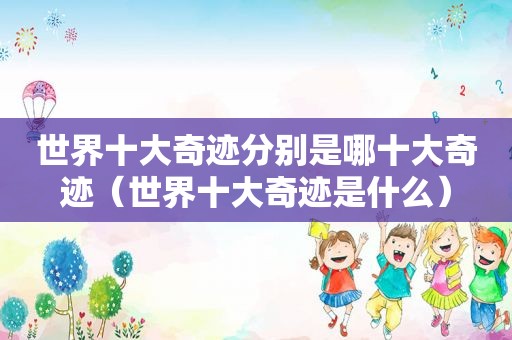 世界十大奇迹分别是哪十大奇迹（世界十大奇迹是什么）