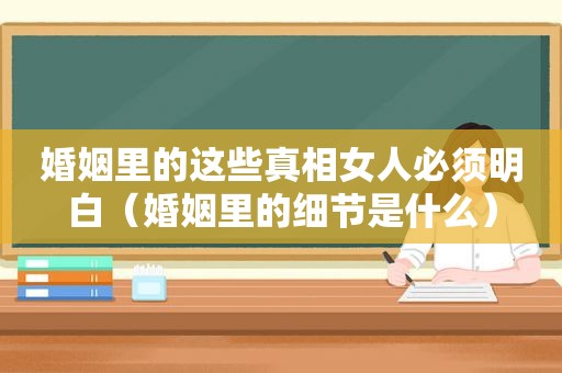 婚姻里的这些真相女人必须明白（婚姻里的细节是什么）
