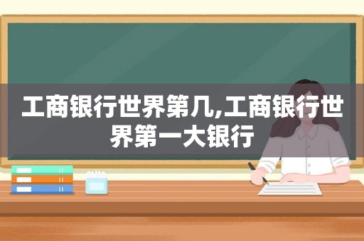 工商银行世界第几,工商银行世界第一大银行