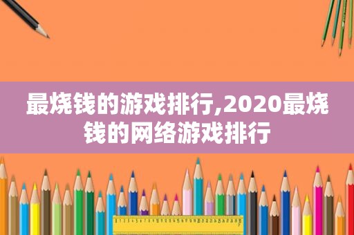 最烧钱的游戏排行,2020最烧钱的网络游戏排行