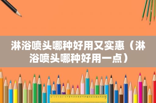 淋浴喷头哪种好用又实惠（淋浴喷头哪种好用一点）