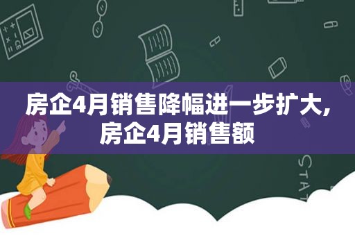 房企4月销售降幅进一步扩大,房企4月销售额