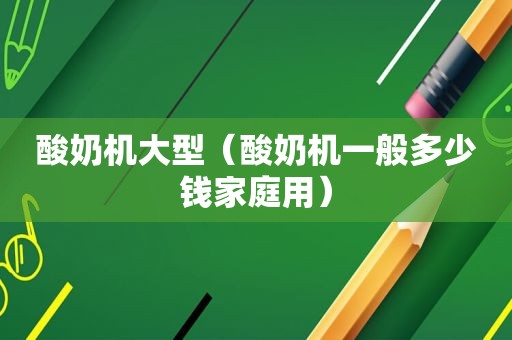 酸奶机大型（酸奶机一般多少钱家庭用）