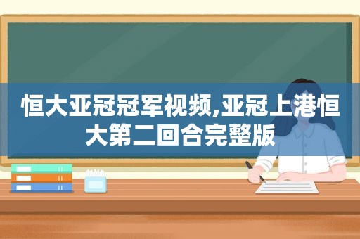 恒大亚冠冠军视频,亚冠上港恒大第二回合完整版