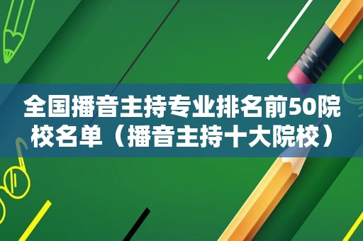 全国播音主持专业排名前50院校名单（播音主持十大院校）
