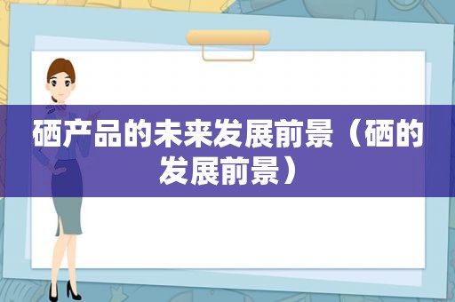 硒产品的未来发展前景（硒的发展前景）