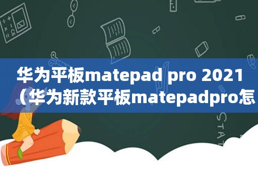 华为平板matepad pro 2021（华为新款平板matepadpro怎么样）