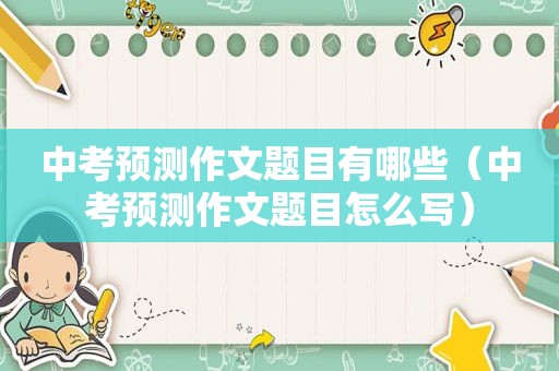 中考预测作文题目有哪些（中考预测作文题目怎么写）