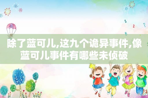 除了蓝可儿,这九个诡异事件,像蓝可儿事件有哪些未侦破