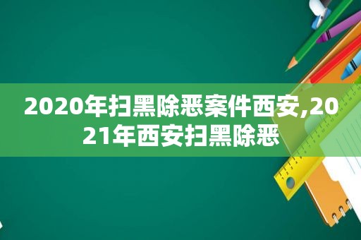2020年扫黑除恶案件西安,2021年西安扫黑除恶