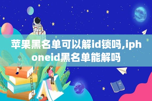 苹果黑名单可以解id锁吗,iphoneid黑名单能解吗