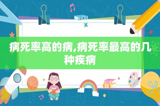 病死率高的病,病死率最高的几种疾病