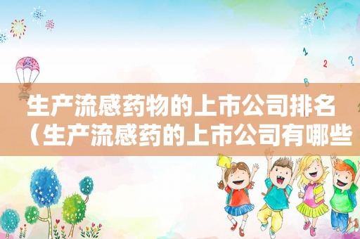 生产流感药物的上市公司排名（生产流感药的上市公司有哪些）