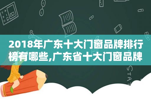 2018年广东十大门窗品牌排行榜有哪些,广东省十大门窗品牌