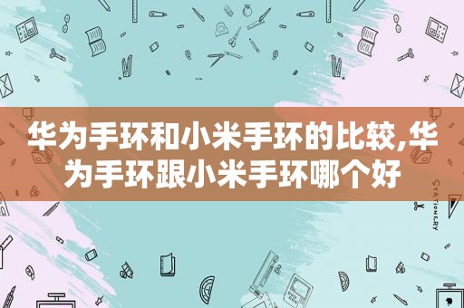 华为手环和小米手环的比较,华为手环跟小米手环哪个好