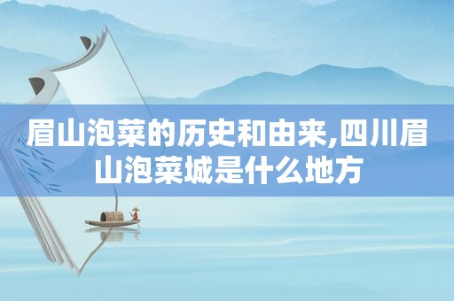 眉山泡菜的历史和由来,四川眉山泡菜城是什么地方