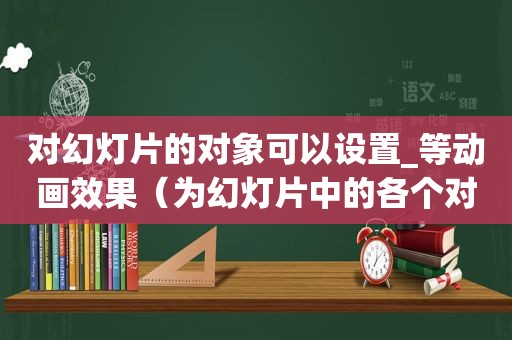 对幻灯片的对象可以设置_等动画效果（为幻灯片中的各个对象添加动画效果）