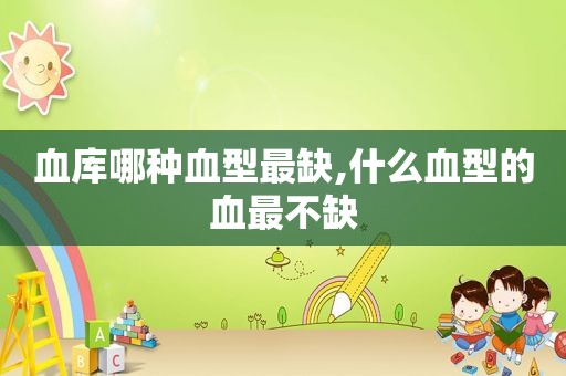 血库哪种血型最缺,什么血型的血最不缺